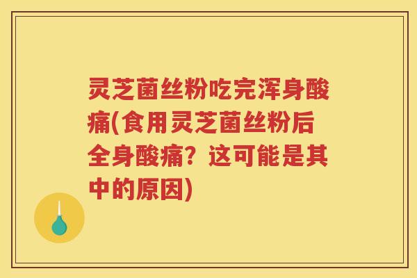 灵芝菌丝粉吃完浑身酸痛(食用灵芝菌丝粉后全身酸痛？这可能是其中的原因)