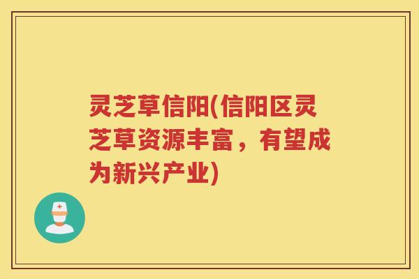 灵芝草信阳(信阳区灵芝草资源丰富，有望成为新兴产业)