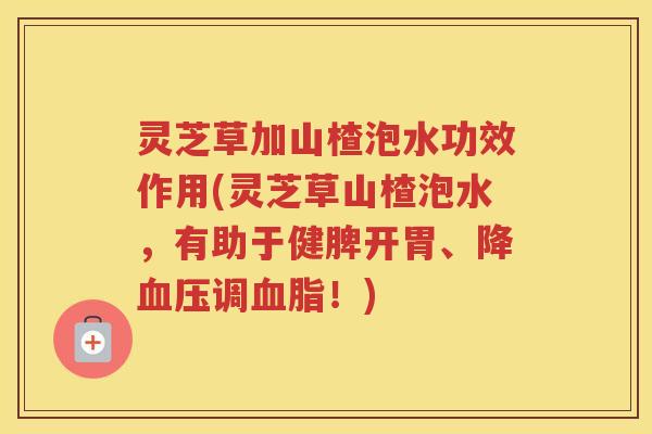 灵芝草加山楂泡水功效作用(灵芝草山楂泡水，有助于健脾开胃、降血压调血脂！)