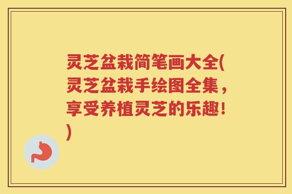 灵芝盆栽简笔画大全(灵芝盆栽手绘图全集,享受养植灵芝的乐趣!) 灵芝盆栽简笔画大全(灵芝盆栽手绘图全集,享受养植灵芝的乐趣!)