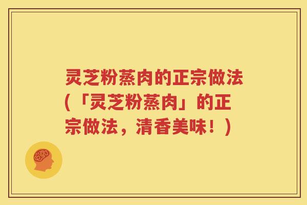 灵芝粉蒸肉的正宗做法(「灵芝粉蒸肉」的正宗做法，清香美味！)