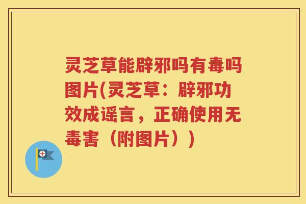 灵芝草能辟邪吗有毒吗图片(灵芝草：辟邪功效成谣言，正确使用无毒害（附图片）)