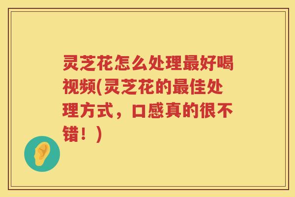 灵芝花怎么处理好喝视频(灵芝花的佳处理方式,口感真的很不错!) 灵芝花怎么处理好喝视频(灵芝花的佳处理方式,口感真的很不错!)