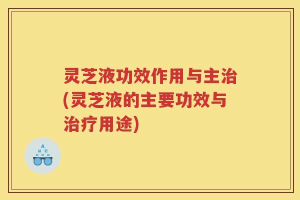 灵芝液功效作用与主治(灵芝液的主要功效与治疗用途)