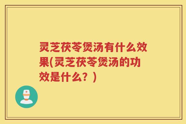 灵芝茯苓煲汤有什么效果(灵芝茯苓煲汤的功效是什么？)
