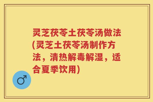 灵芝茯苓土茯苓汤做法(灵芝土茯苓汤制作方法，清热解毒解湿，适合夏季饮用)