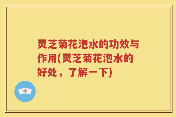 灵芝菊花泡水的功效与作用(灵芝菊花泡水的好处，了解一下)