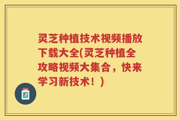 灵芝种植技术视频播放下载大全(灵芝种植全攻略视频大集合，快来学习新技术！)