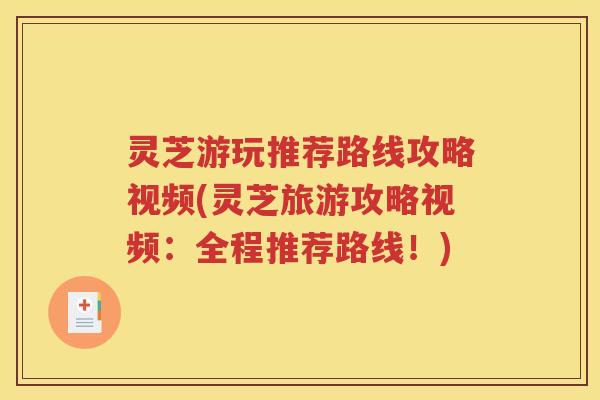 灵芝游玩推荐路线攻略视频(灵芝旅游攻略视频：全程推荐路线！)