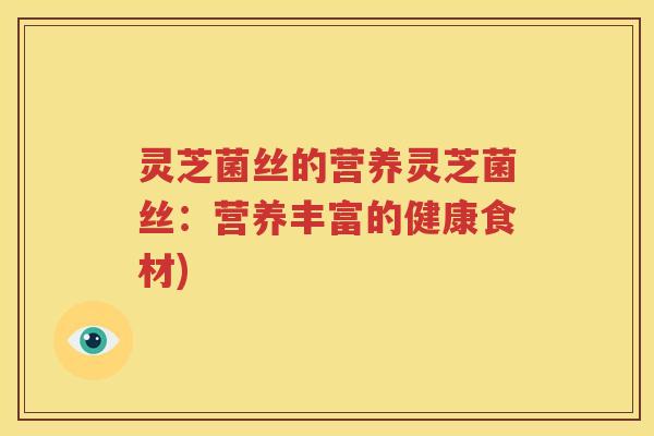 灵芝菌丝的营养灵芝菌丝：营养丰富的健康食材)