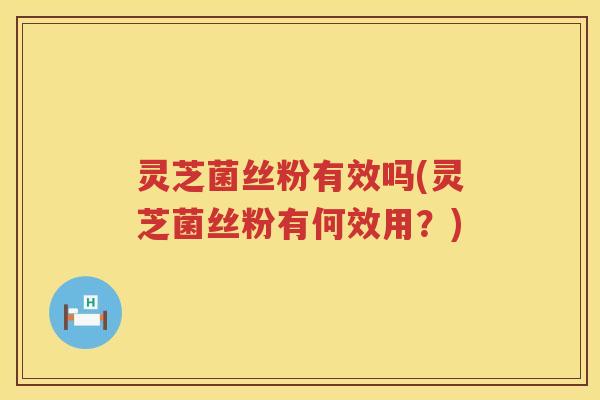 灵芝菌丝粉有效吗(灵芝菌丝粉有何效用？)