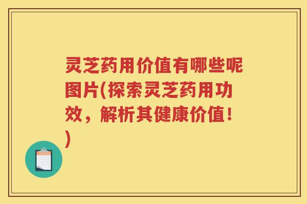 灵芝药用价值有哪些呢图片(探索灵芝药用功效，解析其健康价值！)