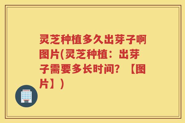 灵芝种植多久出芽子啊图片(灵芝种植：出芽子需要多长时间？【图片】)