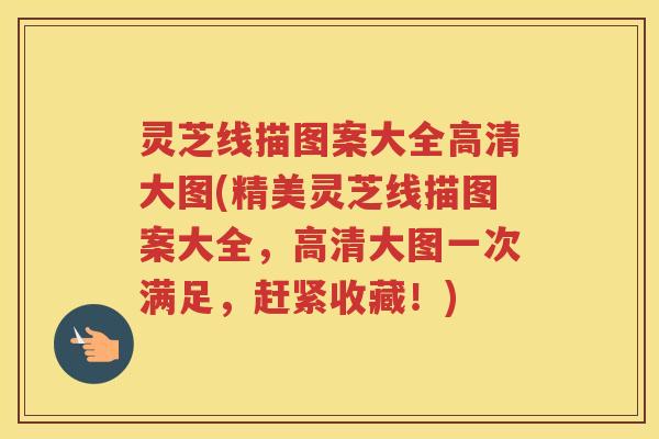 灵芝线描图案大全高清大图(精美灵芝线描图案大全，高清大图一次满足，赶紧收藏！)