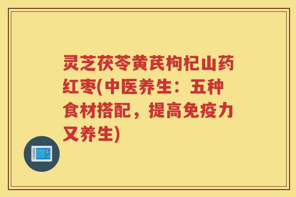 灵芝茯苓黄芪枸杞山药红枣(中医养生：五种食材搭配，提高免疫力又养生)