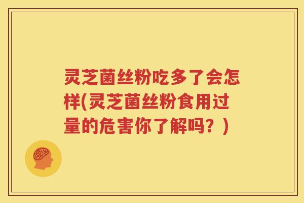 灵芝菌丝粉吃多了会怎样(灵芝菌丝粉食用过量的危害你了解吗?) 灵芝菌丝粉吃多了会怎样(灵芝菌丝粉食用过量的危害你了解吗?)