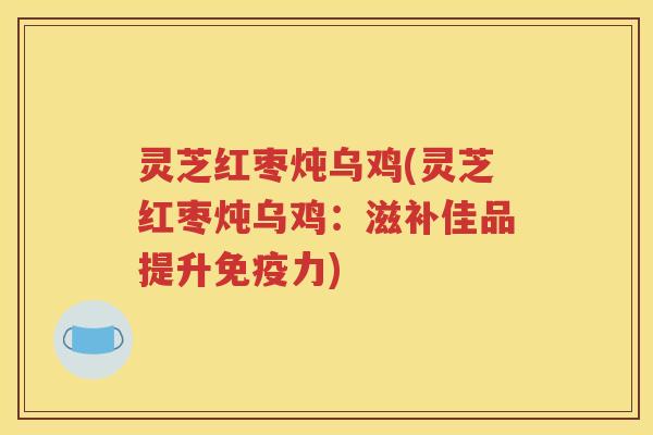 灵芝红枣炖乌鸡(灵芝红枣炖乌鸡：滋补佳品提升免疫力)