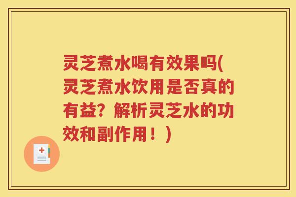 灵芝煮水喝有效果吗(灵芝煮水饮用是否真的有益？解析灵芝水的功效和副作用！)
