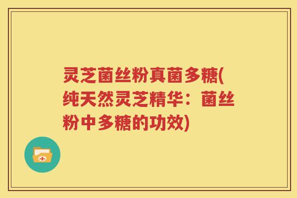 灵芝菌丝粉真菌多糖(纯天然灵芝精华：菌丝粉中多糖的功效)