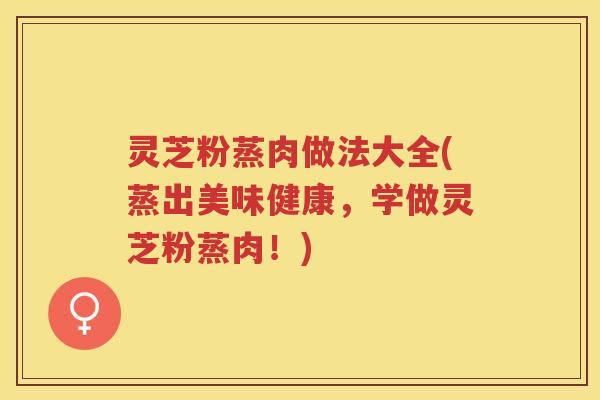 灵芝粉蒸肉做法大全(蒸出美味健康，学做灵芝粉蒸肉！)