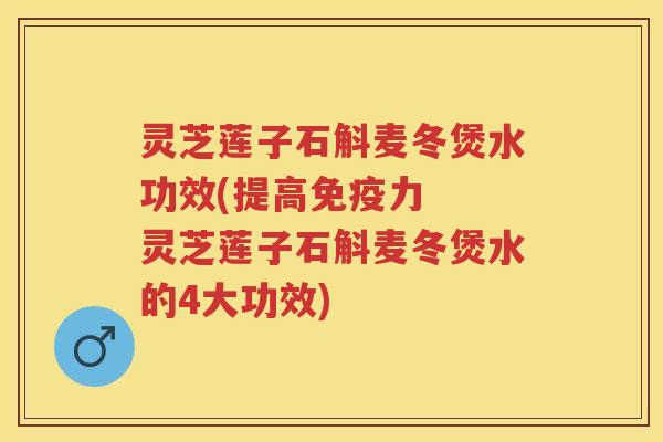 灵芝莲子石斛麦冬煲水功效(提高免疫力  灵芝莲子石斛麦冬煲水的4大功效)