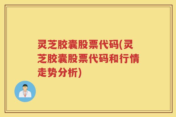 灵芝胶囊股票代码(灵芝胶囊股票代码和行情走势分析)