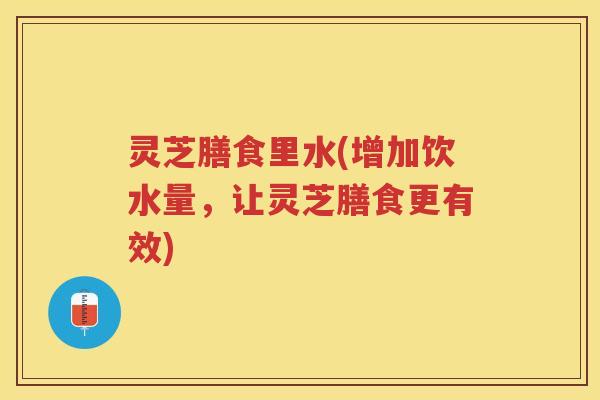 灵芝膳食里水(增加饮水量，让灵芝膳食更有效)