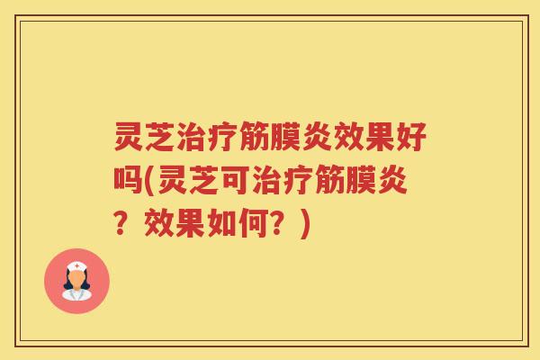 灵芝治疗筋膜炎效果好吗(灵芝可治疗筋膜炎？效果如何？)