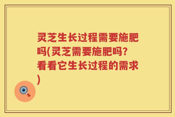 灵芝生长过程需要施肥吗(灵芝需要施肥吗？看看它生长过程的需求)