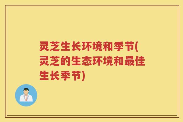 灵芝生长环境和季节(灵芝的生态环境和佳生长季节) 灵芝生长环境和季节(灵芝的生态环境和佳生长季节)