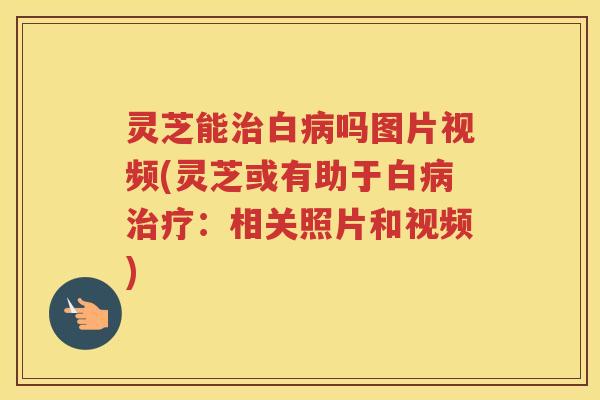 灵芝能治白病吗图片视频(灵芝或有助于白病治疗：相关照片和视频)