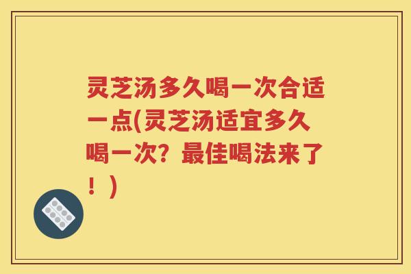 灵芝汤多久喝一次合适一点(灵芝汤适宜多久喝一次？佳喝法来了！)