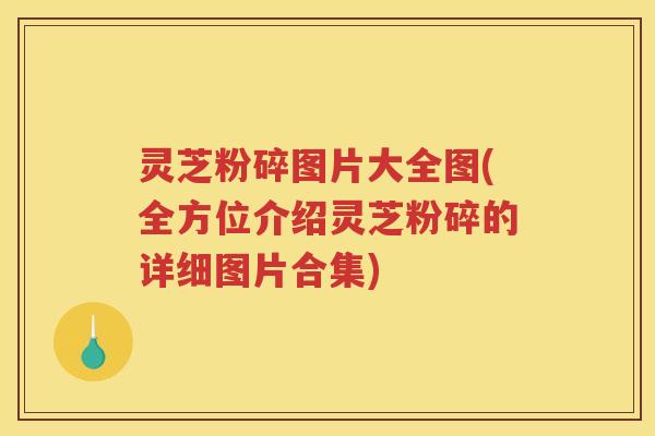 灵芝粉碎图片大全图(全方位介绍灵芝粉碎的详细图片合集)