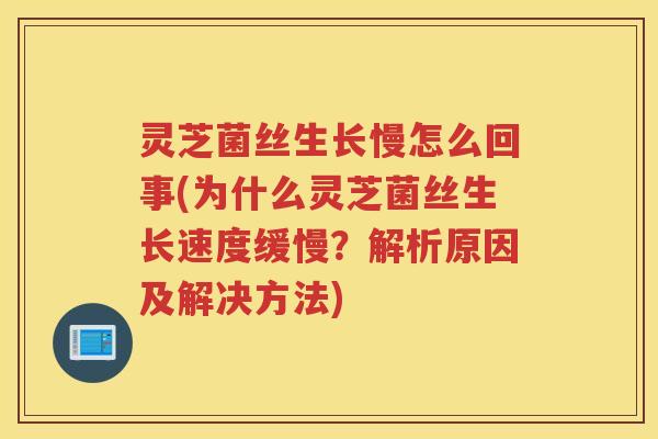 灵芝菌丝生长慢怎么回事(为什么灵芝菌丝生长速度缓慢？解析原因及解决方法)