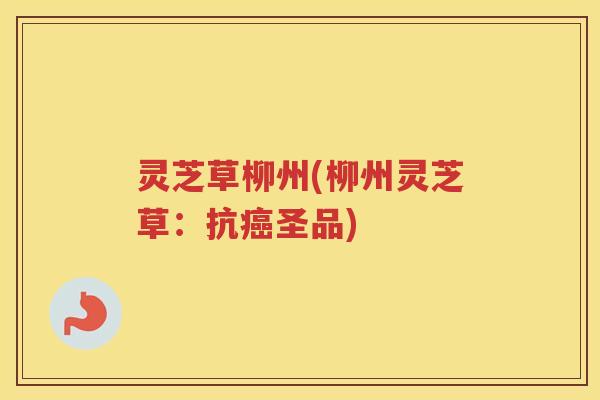灵芝草柳州(柳州灵芝草：抗癌圣品)