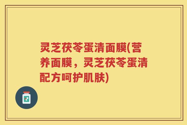 灵芝茯苓蛋清面膜(营养面膜,灵芝茯苓蛋清配方呵护) 灵芝茯苓蛋清面膜(营养面膜,灵芝茯苓蛋清配方呵护)