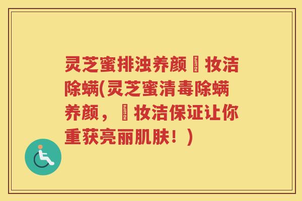 灵芝蜜排浊养颜鄭妆洁除螨(灵芝蜜清毒除螨养颜，鄭妆洁保证让你重获亮丽肌肤！)