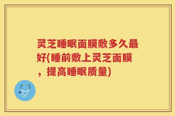 灵芝睡眠面膜敷多久最好(睡前敷上灵芝面膜，提高睡眠质量)