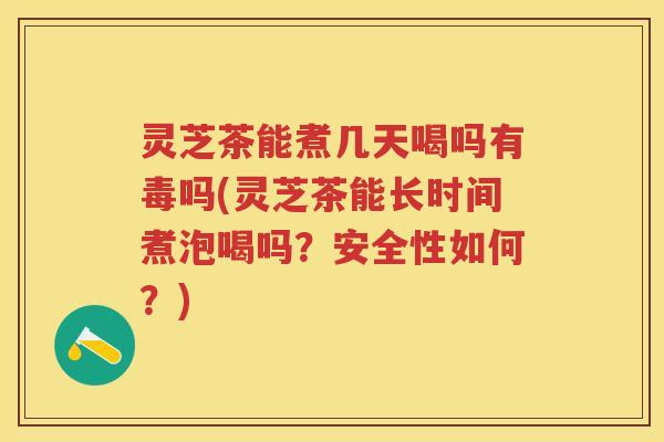 灵芝茶能煮几天喝吗有毒吗(灵芝茶能长时间煮泡喝吗？安全性如何？)