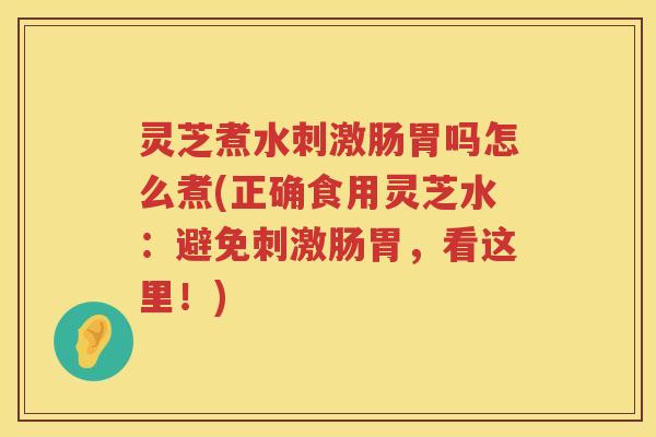 灵芝煮水刺激肠胃吗怎么煮(正确食用灵芝水：避免刺激肠胃，看这里！)