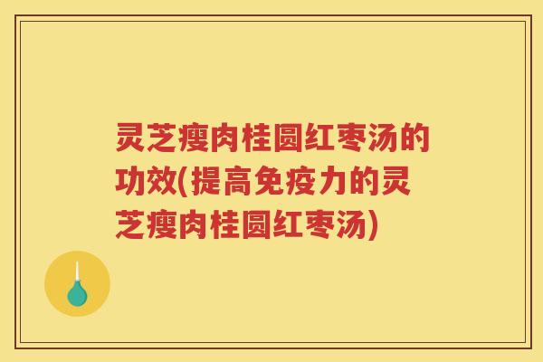 灵芝瘦肉桂圆红枣汤的功效(提高免疫力的灵芝瘦肉桂圆红枣汤)