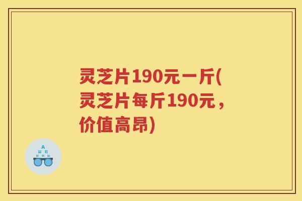 灵芝片190元一斤(灵芝片每斤190元，价值高昂)