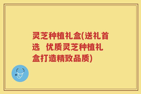 灵芝种植礼盒(送礼首选  优质灵芝种植礼盒打造精致品质)