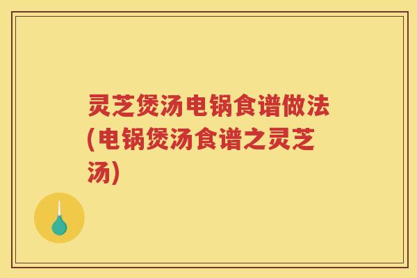 灵芝煲汤电锅食谱做法(电锅煲汤食谱之灵芝汤)
