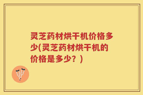 灵芝药材烘干机价格多少(灵芝药材烘干机的价格是多少？)
