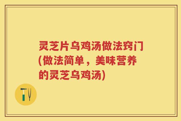 灵芝片乌鸡汤做法窍门(做法简单，美味营养的灵芝乌鸡汤)