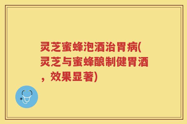灵芝蜜蜂泡酒治胃病(灵芝与蜜蜂酿制健胃酒，效果显著)