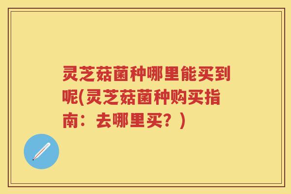 灵芝菇菌种哪里能买到呢(灵芝菇菌种购买指南：去哪里买？)