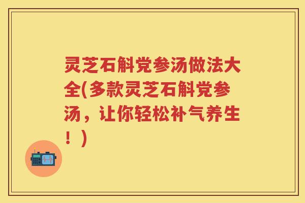 灵芝石斛党参汤做法大全(多款灵芝石斛党参汤，让你轻松补气养生！)