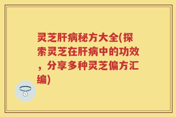 灵芝肝病秘方大全(探索灵芝在肝病中的功效，分享多种灵芝偏方汇编)